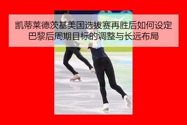 凯蒂莱德茨基美国选拔赛再胜后如何设定巴黎后周期目标的调整与长远布局