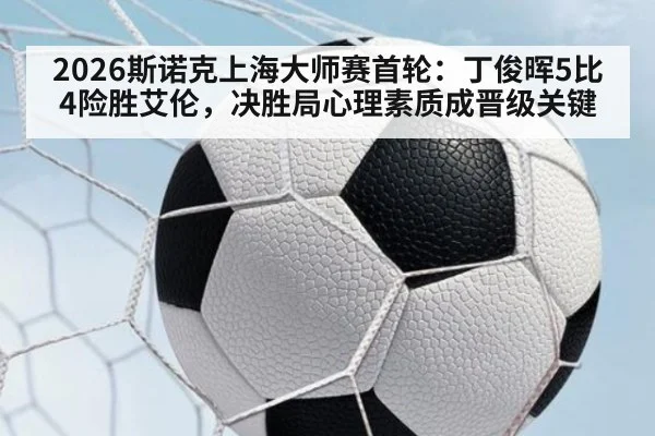2026斯诺克上海大师赛首轮:丁俊晖5比4险胜艾伦,决胜局心理素质成晋级关键