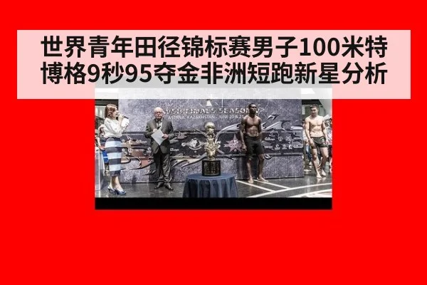 世界青年田径锦标赛男子100米特博格9秒95夺金非洲短跑新星分析