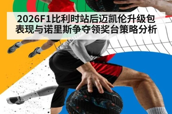 2026F1比利时站后迈凯伦升级包表现与诺里斯争夺领奖台策略分析