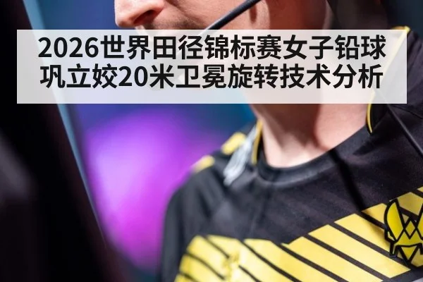 2026世界田径锦标赛女子铅球巩立姣20米卫冕旋转技术分析
