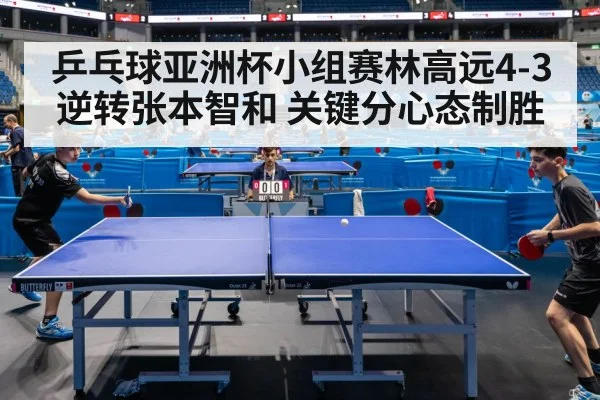 乒乓球亚洲杯小组赛林高远4-3逆转张本智和 关键分心态制胜